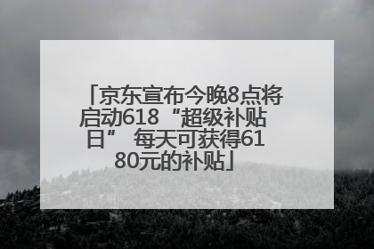 京东宣布今晚8点将启动618“超级补贴日” 每天可获得6180元的补贴