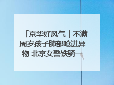 京华好风气｜不满周岁孩子肺部呛进异物 北京女警铁骑一路警灯护送
