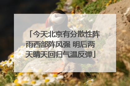 今天北京有分散性阵雨西部阵风强 明后两天晴天回归气温反弹