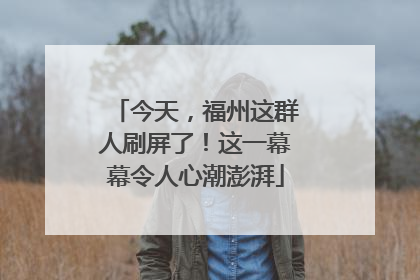 今天，福州这群人刷屏了！这一幕幕令人心潮澎湃