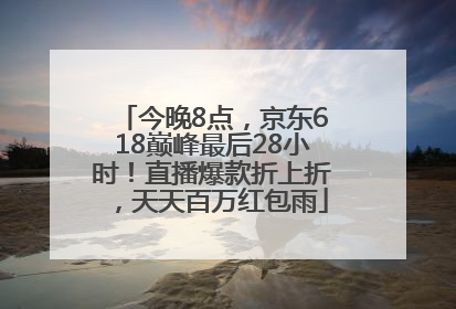 今晚8点，京东618巅峰最后28小时！直播爆款折上折，天天百万红包雨