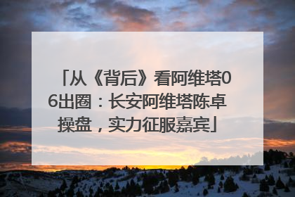 从《背后》看阿维塔06出圈：长安阿维塔陈卓操盘，实力征服嘉宾
