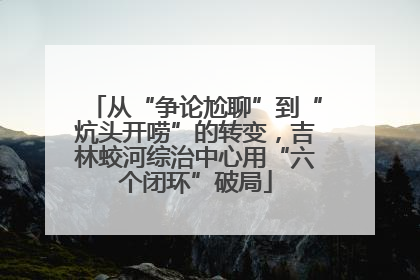 从“争论尬聊”到“炕头开唠”的转变，吉林蛟河综治中心用“六个闭环”破局