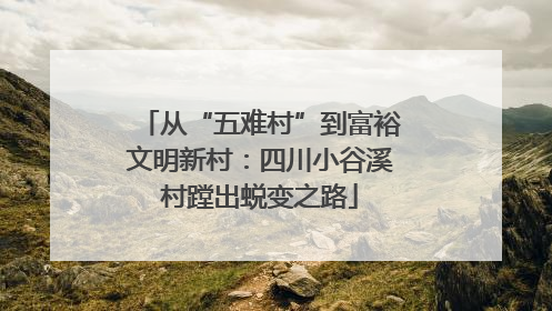 从“五难村”到富裕文明新村：四川小谷溪村蹚出蜕变之路