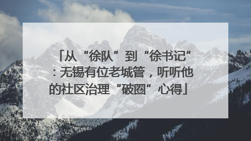 从“徐队”到“徐书记”：无锡有位老城管，听听他的社区治理“破圈”心得