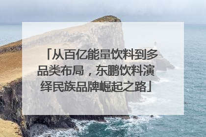 从百亿能量饮料到多品类布局，东鹏饮料演绎民族品牌崛起之路