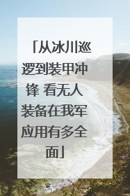 从冰川巡逻到装甲冲锋 看无人装备在我军应用有多全面