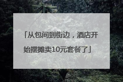 从包间到街边，酒店开始摆摊卖10元套餐了