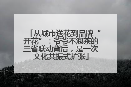 从城市送花到品牌“开花”：爷爷不泡茶的三省联动背后，是一次文化共振式扩张