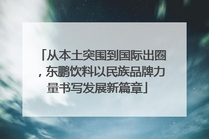 从本土突围到国际出圈，东鹏饮料以民族品牌力量书写发展新篇章