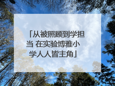 从被照顾到学担当 在实验博雅小学人人皆主角