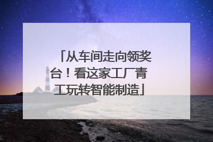 从车间走向领奖台！看这家工厂青工玩转智能制造