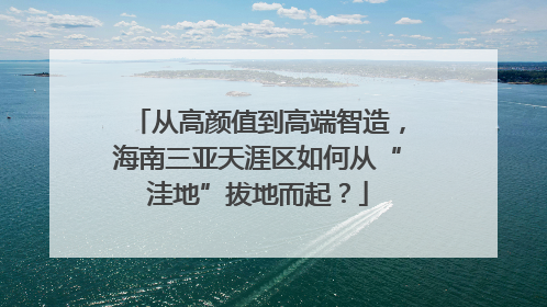 从高颜值到高端智造，海南三亚天涯区如何从“洼地”拔地而起？