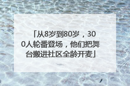 从8岁到80岁，300人轮番登场，他们把舞台搬进社区全龄开麦