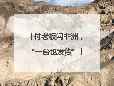付老板闯非洲，“一台也发货”