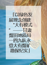以绿色发展理念创建“大有模式”——甘肃煤田地质局一四九队永登大有煤矿勘探纪实