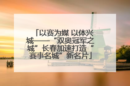 以赛为媒 以体兴城——“双奥冠军之城”长春加速打造“赛事名城”新名片