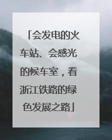 会发电的火车站、会感光的候车室，看浙江铁路的绿色发展之路