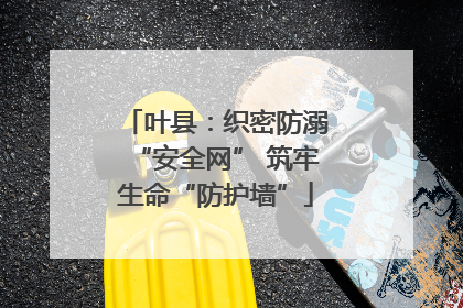 叶县：织密防溺“安全网” 筑牢生命“防护墙”