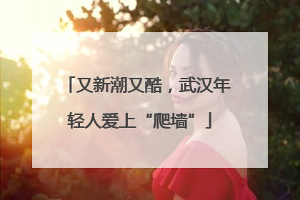 又新潮又酷，武汉年轻人爱上“爬墙”