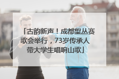古韵新声！成都望丛赛歌会举行，73岁传承人带大学生唱响山歌