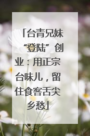 台青兄妹“登陆”创业：用正宗台味儿，留住食客舌尖乡愁