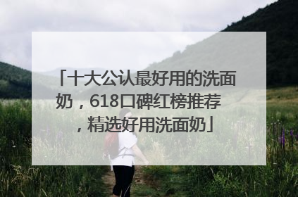 十大公认最好用的洗面奶，618口碑红榜推荐，精选好用洗面奶