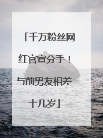千万粉丝网红官宣分手！与前男友相差十几岁
