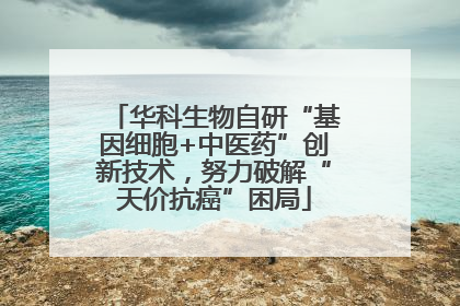 华科生物自研“基因细胞+中医药”创新技术，努力破解“天价抗癌”困局