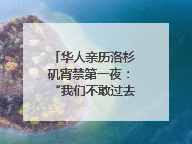 华人亲历洛杉矶宵禁第一夜：“我们不敢过去，怕挨枪子儿”｜封面头条