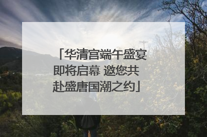 华清宫端午盛宴即将启幕 邀您共赴盛唐国潮之约