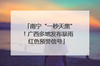 南宁“一秒天黑”！广西多地发布暴雨红色预警信号