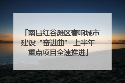 南昌红谷滩区奏响城市建设“奋进曲” 上半年重点项目全速推进