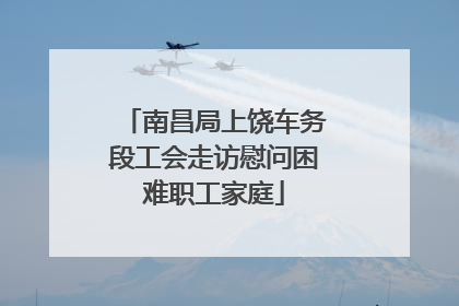 南昌局上饶车务段工会走访慰问困难职工家庭