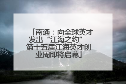 南通：向全球英才发出“江海之约” 第十五届江海英才创业周即将启幕