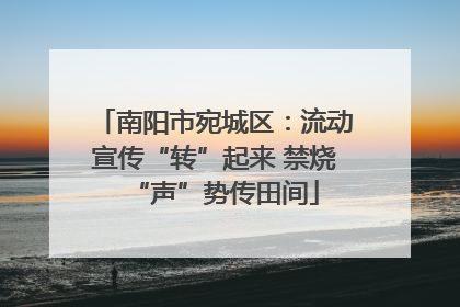 南阳市宛城区：流动宣传“转”起来 禁烧“声”势传田间