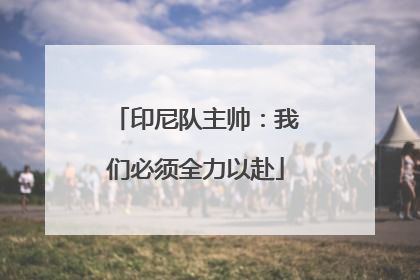 印尼队主帅：我们必须全力以赴