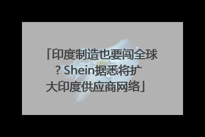 印度制造也要闯全球？Shein据悉将扩大印度供应商网络