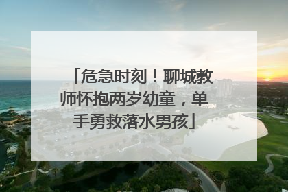 危急时刻！聊城教师怀抱两岁幼童，单手勇救落水男孩