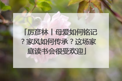 厉彦林丨母爱如何铭记？家风如何传承？这场家庭读书会很受欢迎