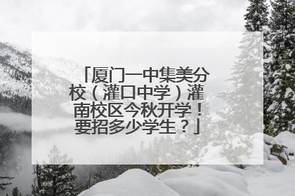 厦门一中集美分校（灌口中学）灌南校区今秋开学！要招多少学生？