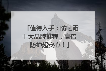 值得入手：防晒霜十大品牌推荐，高倍防护超安心！