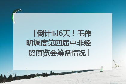 倒计时6天！毛伟明调度第四届中非经贸博览会筹备情况