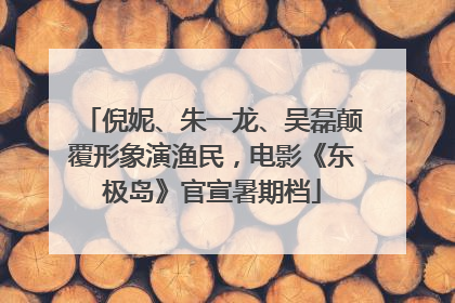 倪妮、朱一龙、吴磊颠覆形象演渔民，电影《东极岛》官宣暑期档