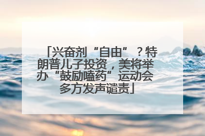 兴奋剂“自由”？特朗普儿子投资，美将举办“鼓励嗑药”运动会 多方发声谴责