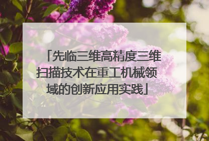 先临三维高精度三维扫描技术在重工机械领域的创新应用实践