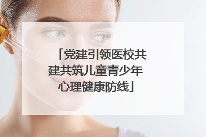 党建引领医校共建共筑儿童青少年心理健康防线