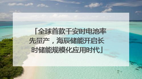 全球首款千安时电池率先量产，海辰储能开启长时储能规模化应用时代