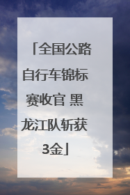 全国公路自行车锦标赛收官 黑龙江队斩获3金