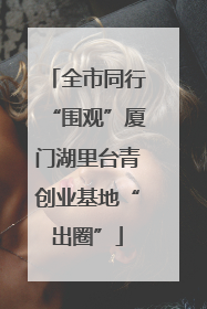 全市同行“围观”厦门湖里台青创业基地“出圈”